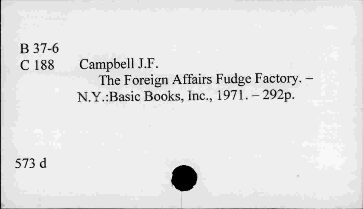 ﻿B37-6
C 188
Campbell J.F.
The Foreign Affairs Fudge Factory. -N.Y.:Basic Books, Inc., 1971. - 292p.
573 d